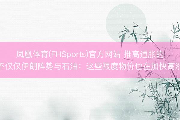 凤凰体育(FHSports)官方网站 推高通胀的不仅仅伊朗阵势与石油：这些限度物价也在加快高涨