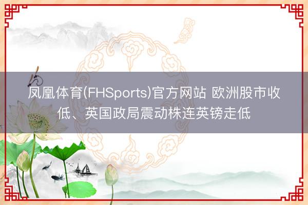 凤凰体育(FHSports)官方网站 欧洲股市收低、英国政局震动株连英镑走低