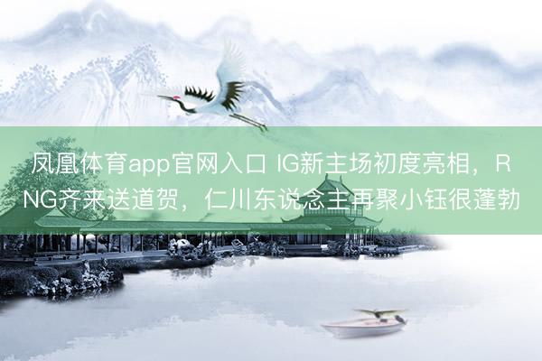 凤凰体育app官网入口 IG新主场初度亮相，RNG齐来送道贺，仁川东说念主再聚小钰很蓬勃