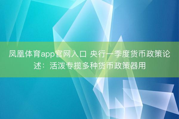 凤凰体育app官网入口 央行一季度货币政策论述：活泼专揽多种货币政策器用