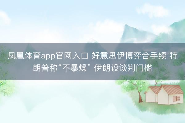 凤凰体育app官网入口 好意思伊博弈合手续 特朗普称“不暴燥” 伊朗设谈判门槛