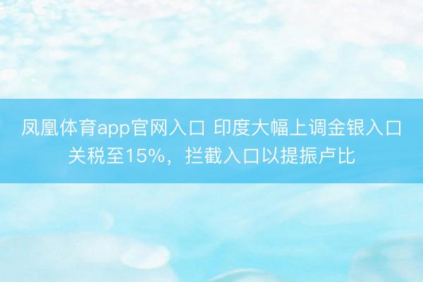 凤凰体育app官网入口 印度大幅上调金银入口关税至15%，拦截入口以提振卢比
