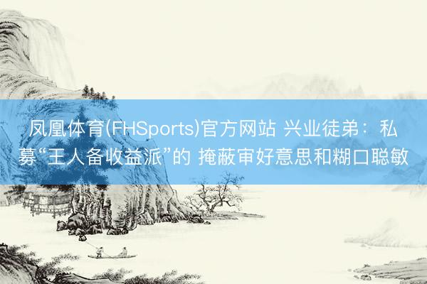 凤凰体育(FHSports)官方网站 兴业徒弟：私募“王人备收益派”的 掩蔽审好意思和糊口聪敏