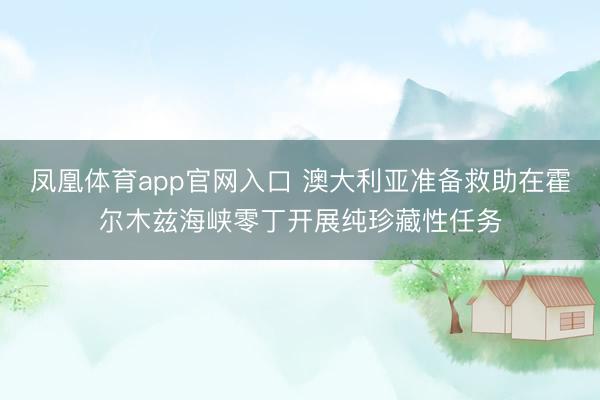 凤凰体育app官网入口 澳大利亚准备救助在霍尔木兹海峡零丁开展纯珍藏性任务