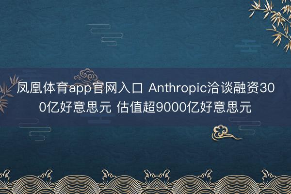 凤凰体育app官网入口 Anthropic洽谈融资300亿好意思元 估值超9000亿好意思元