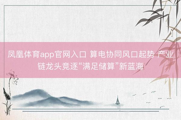 凤凰体育app官网入口 算电协同风口起势 产业链龙头竞逐“满足储算”新蓝海