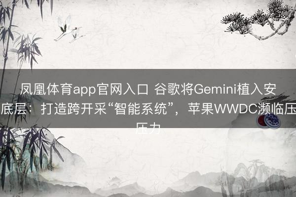 凤凰体育app官网入口 谷歌将Gemini植入安卓底层：打造跨开采“智能系统”，苹果WWDC濒临压力