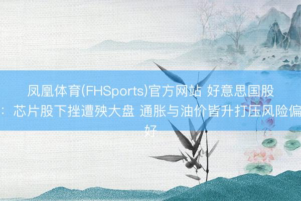 凤凰体育(FHSports)官方网站 好意思国股市：芯片股下挫遭殃大盘 通胀与油价皆升打压风险偏好