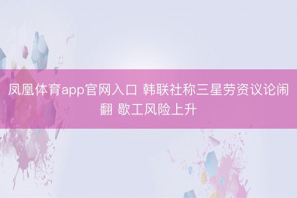 凤凰体育app官网入口 韩联社称三星劳资议论闹翻 歇工风险上升