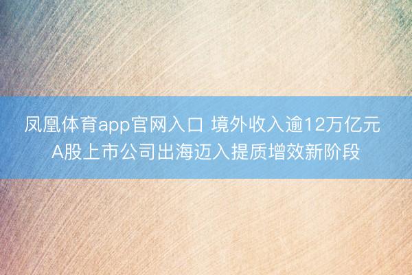 凤凰体育app官网入口 境外收入逾12万亿元 A股上市公司出海迈入提质增效新阶段