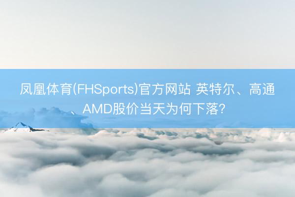 凤凰体育(FHSports)官方网站 英特尔、高通、AMD股价当天为何下落？