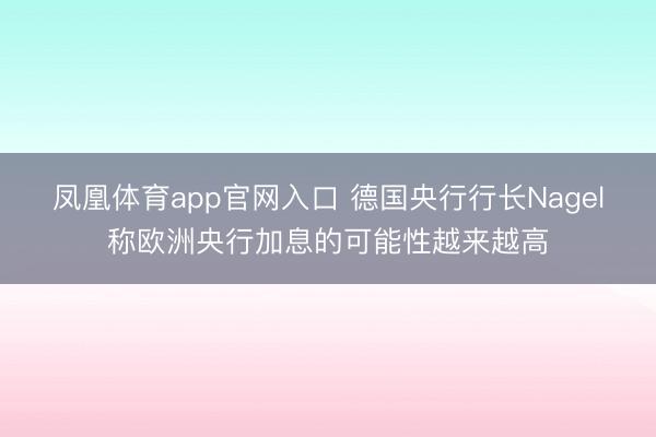 凤凰体育app官网入口 德国央行行长Nagel称欧洲央行加息的可能性越来越高