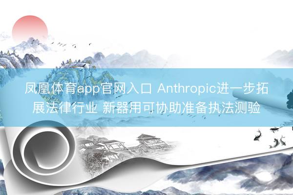 凤凰体育app官网入口 Anthropic进一步拓展法律行业 新器用可协助准备执法测验