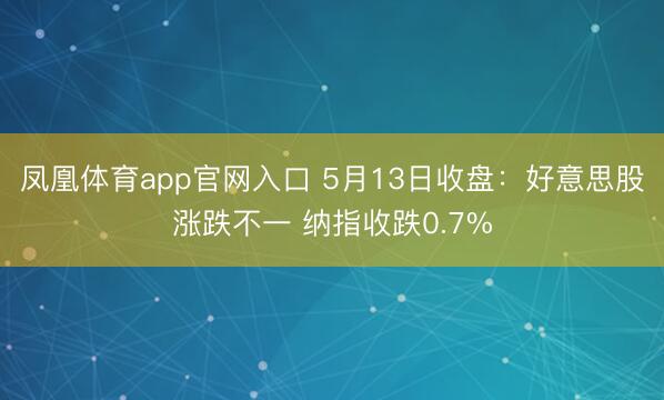 凤凰体育app官网入口 5月13日收盘：好意思股涨跌不一 纳指收跌0.7%