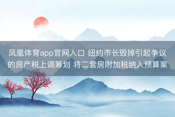 凤凰体育app官网入口 纽约市长毁掉引起争议的房产税上调筹划 将二套房附加税纳入预算案