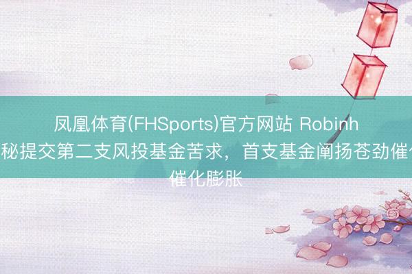 凤凰体育(FHSports)官方网站 Robinhood奥秘提交第二支风投基金苦求，首支基金阐扬苍劲催化膨胀