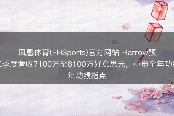 凤凰体育(FHSports)官方网站 Harrow预测第二季度营收7100万至8100万好意思元，重申全年功绩指点