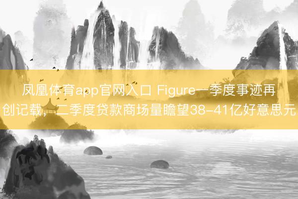 凤凰体育app官网入口 Figure一季度事迹再创记载，二季度贷款商场量瞻望38-41亿好意思元