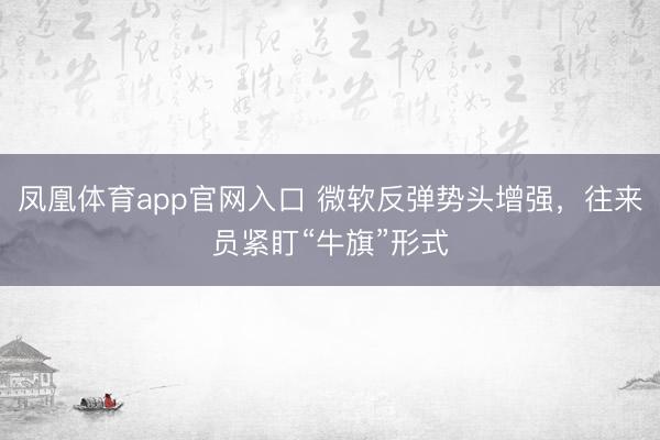 凤凰体育app官网入口 微软反弹势头增强，往来员紧盯“牛旗”形式