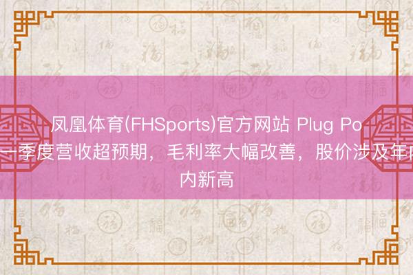 凤凰体育(FHSports)官方网站 Plug Power第一季度营收超预期，毛利率大幅改善，股价涉及年内新高