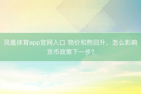 凤凰体育app官网入口 物价和煦回升，怎么影响货币政策下一步？