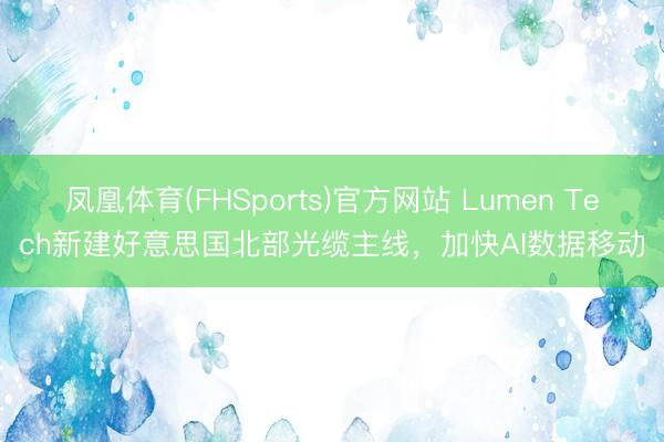 凤凰体育(FHSports)官方网站 Lumen Tech新建好意思国北部光缆主线，加快AI数据移动