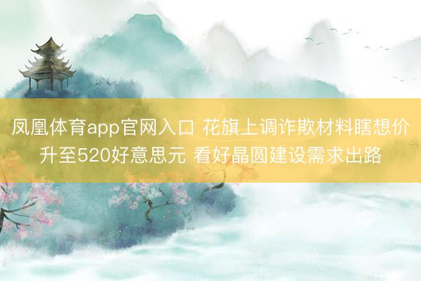 凤凰体育app官网入口 花旗上调诈欺材料瞎想价升至520好意思元 看好晶圆建设需求出路