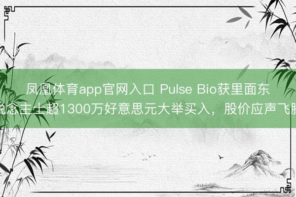 凤凰体育app官网入口 Pulse Bio获里面东说念主士超1300万好意思元大举买入，股价应声飞腾