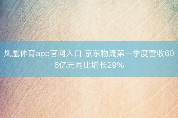 凤凰体育app官网入口 京东物流第一季度营收606亿元同比增长29%