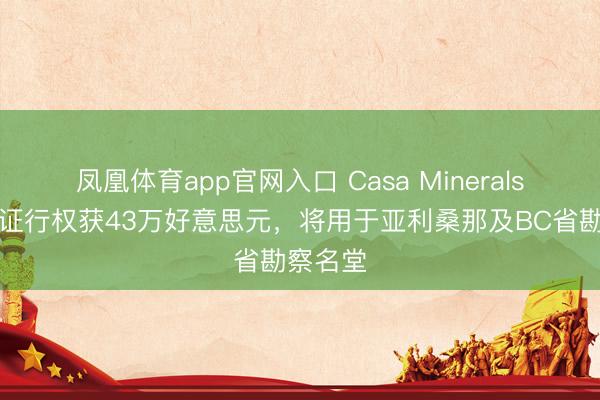 凤凰体育app官网入口 Casa Minerals认股权证行权获43万好意思元，将用于亚利桑那及BC省勘察名堂