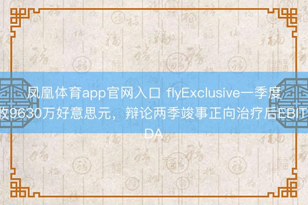 凤凰体育app官网入口 flyExclusive一季度营收9630万好意思元，辩论两季竣事正向治疗后EBITDA