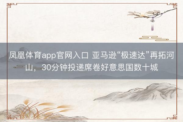 凤凰体育app官网入口 亚马逊“极速达”再拓河山，30分钟投递席卷好意思国数十城