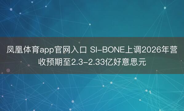 凤凰体育app官网入口 SI-BONE上调2026年营收预期至2.3-2.33亿好意思元