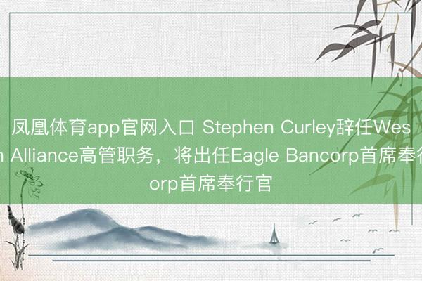 凤凰体育app官网入口 Stephen Curley辞任Western Alliance高管职务，将出任Eagle Bancorp首席奉行官