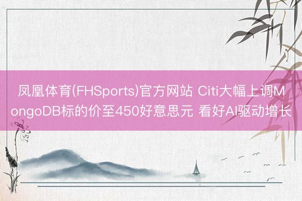 凤凰体育(FHSports)官方网站 Citi大幅上调MongoDB标的价至450好意思元 看好AI驱动增长