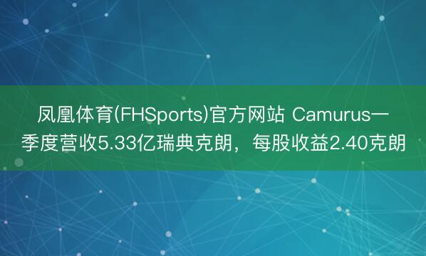 凤凰体育(FHSports)官方网站 Camurus一季度营收5.33亿瑞典克朗，每股收益2.40克朗