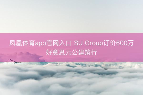 凤凰体育app官网入口 SU Group订价600万好意思元公建筑行