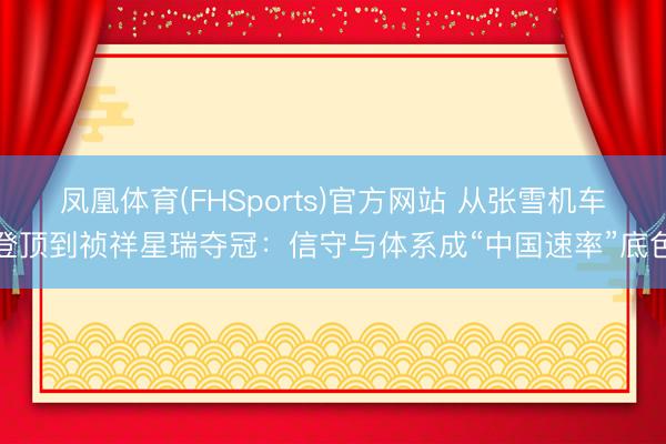 凤凰体育(FHSports)官方网站 从张雪机车登顶到祯祥星瑞夺冠：信守与体系成“中国速率”底色