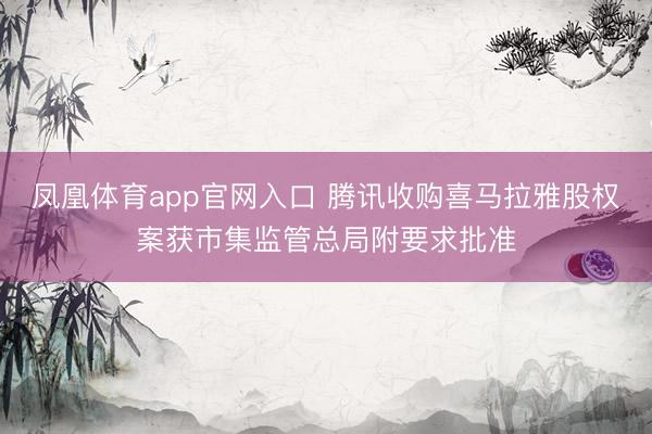凤凰体育app官网入口 腾讯收购喜马拉雅股权案获市集监管总局附要求批准