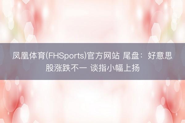 凤凰体育(FHSports)官方网站 尾盘：好意思股涨跌不一 谈指小幅上扬