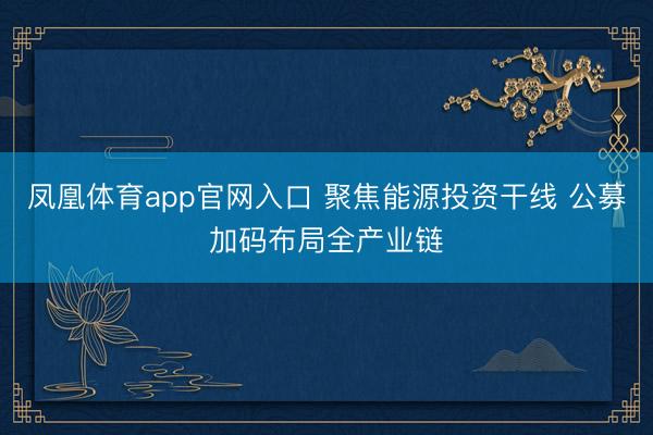 凤凰体育app官网入口 聚焦能源投资干线 公募加码布局全产业链