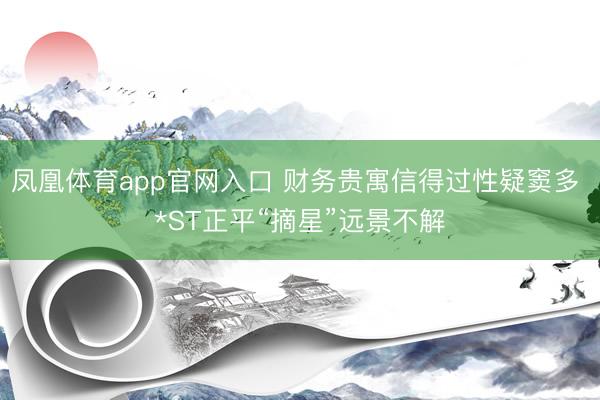 凤凰体育app官网入口 财务贵寓信得过性疑窦多 *ST正平“摘星”远景不解