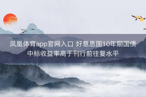 凤凰体育app官网入口 好意思国10年期国债中标收益率高于刊行前往复水平
