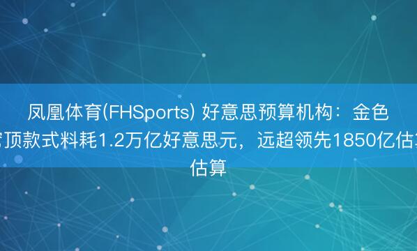 凤凰体育(FHSports) 好意思预算机构：金色穹顶款式料耗1.2万亿好意思元，远超领先1850亿估算