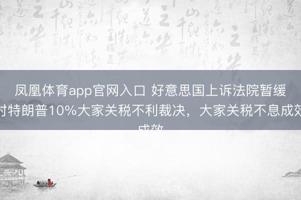 凤凰体育app官网入口 好意思国上诉法院暂缓对特朗普10%大家关税不利裁决，大家关税不息成效