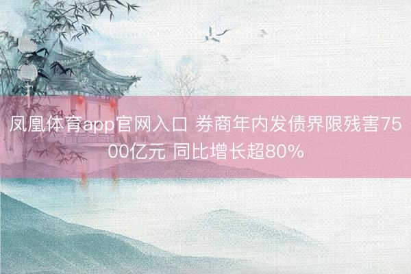 凤凰体育app官网入口 券商年内发债界限残害7500亿元 同比增长超80%