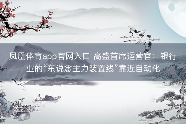 凤凰体育app官网入口 高盛首席运营官：银行业的“东说念主力装置线”靠近自动化