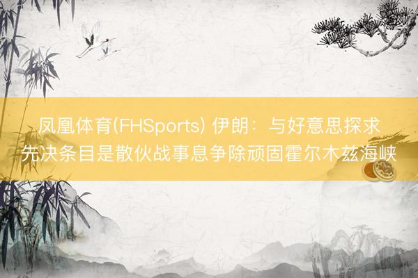 凤凰体育(FHSports) 伊朗：与好意思探求先决条目是散伙战事息争除顽固霍尔木兹海峡