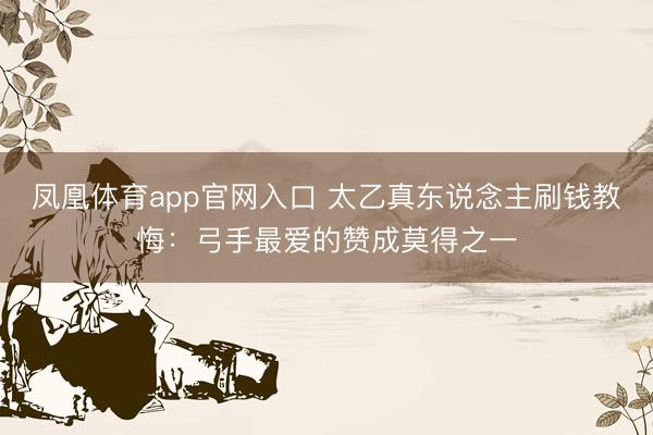 凤凰体育app官网入口 太乙真东说念主刷钱教悔：弓手最爱的赞成莫得之一