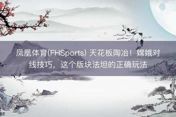 凤凰体育(FHSports) 天花板陶冶！嫦娥对线技巧，这个版块法坦的正确玩法